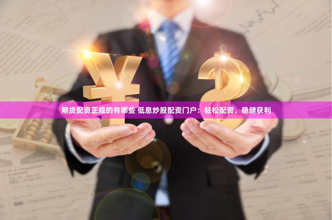 期货配资正规的有哪些 低息炒股配资门户：轻松配资，稳健获利