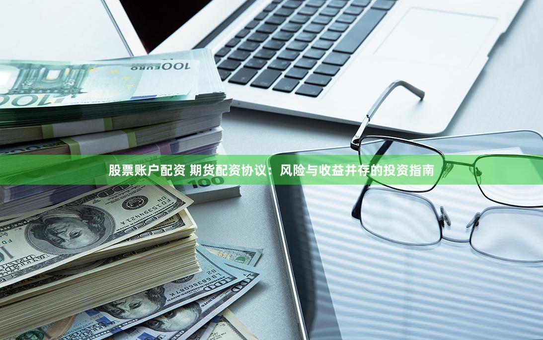 股票账户配资 期货配资协议：风险与收益并存的投资指南