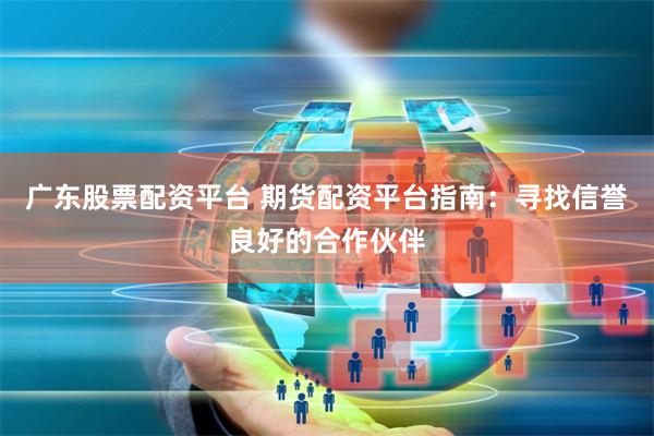 广东股票配资平台 期货配资平台指南：寻找信誉良好的合作伙伴