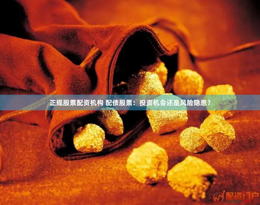 正规股票配资机构 配债股票：投资机会还是风险隐患？