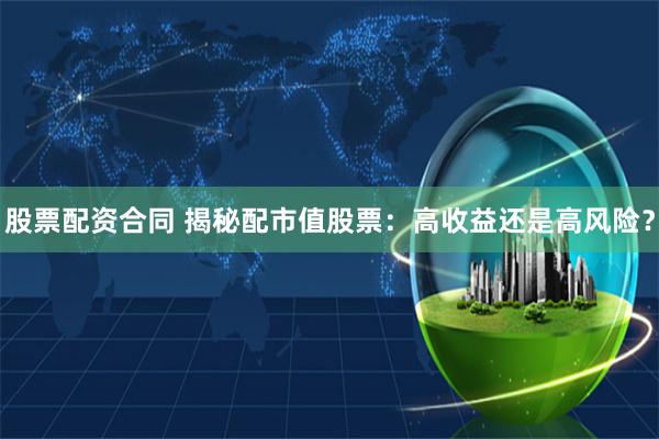股票配资合同 揭秘配市值股票：高收益还是高风险？